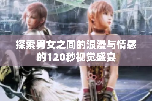 探索男女之间的浪漫与情感的120秒视觉盛宴