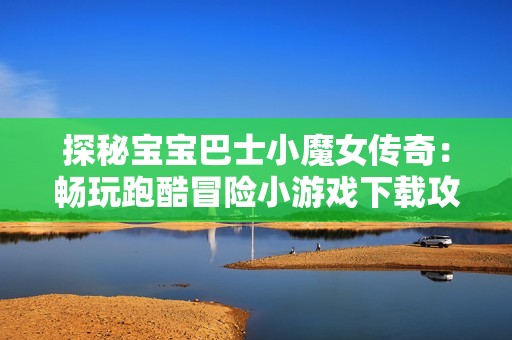 探秘宝宝巴士小魔女传奇：畅玩跑酷冒险小游戏下载攻略