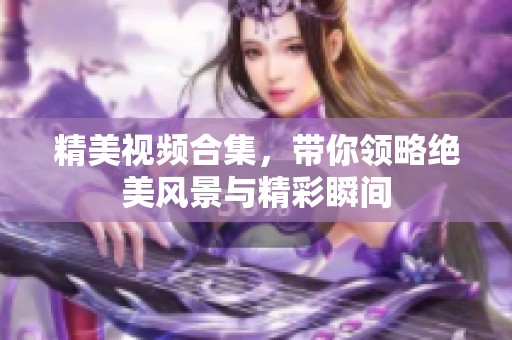 精美视频合集，带你领略绝美风景与精彩瞬间