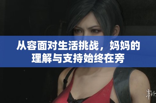 从容面对生活挑战，妈妈的理解与支持始终在旁