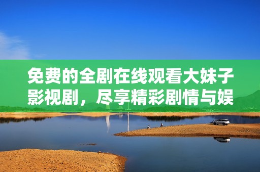 免费的全剧在线观看大妹子影视剧，尽享精彩剧情与娱乐体验