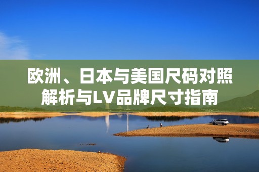 欧洲、日本与美国尺码对照解析与LV品牌尺寸指南