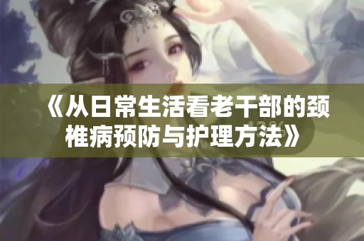 《从日常生活看老干部的颈椎病预防与护理方法》