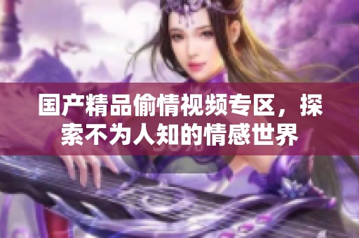 国产精品偷情视频专区，探索不为人知的情感世界