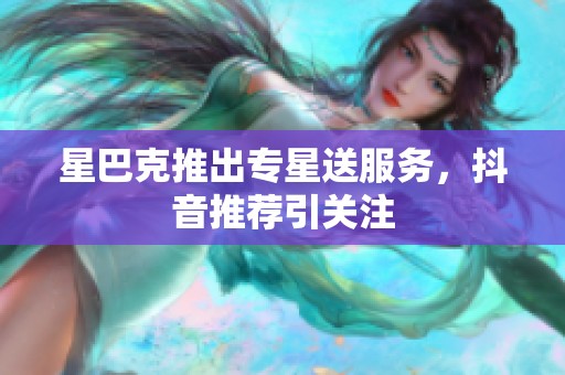 星巴克推出专星送服务，抖音推荐引关注