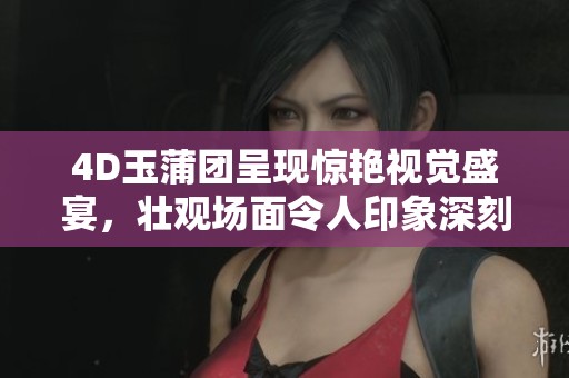 4D玉蒲团呈现惊艳视觉盛宴，壮观场面令人印象深刻