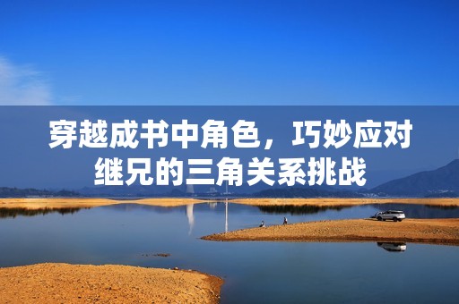 穿越成书中角色，巧妙应对继兄的三角关系挑战