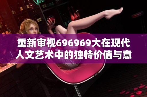 重新审视696969大在现代人文艺术中的独特价值与意义