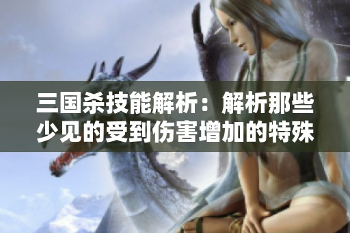 三国杀技能解析：解析那些少见的受到伤害增加的特殊技能
