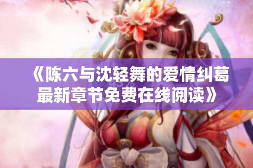《陈六与沈轻舞的爱情纠葛最新章节免费在线阅读》