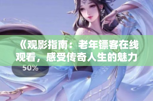 《观影指南：老年镖客在线观看，感受传奇人生的魅力》