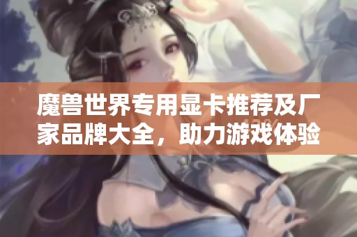 魔兽世界专用显卡推荐及厂家品牌大全，助力游戏体验提升
