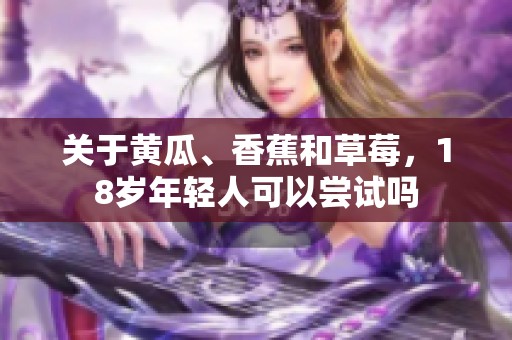 关于黄瓜、香蕉和草莓，18岁年轻人可以尝试吗