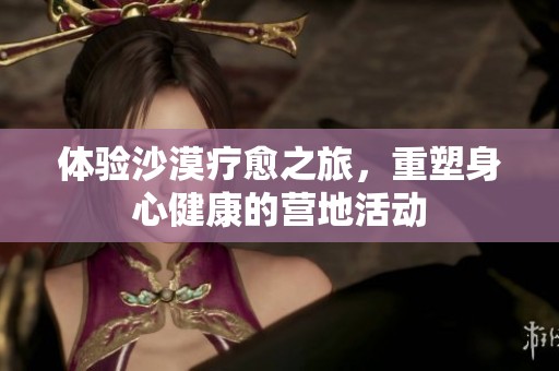体验沙漠疗愈之旅，重塑身心健康的营地活动