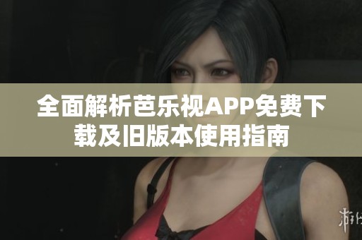 全面解析芭乐视APP免费下载及旧版本使用指南