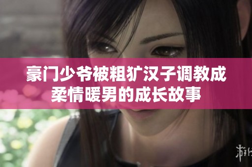 豪门少爷被粗犷汉子调教成柔情暖男的成长故事
