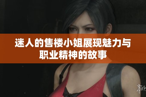 迷人的售楼小姐展现魅力与职业精神的故事