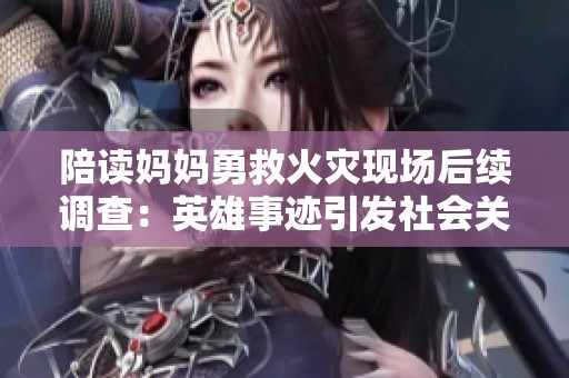 陪读妈妈勇救火灾现场后续调查：英雄事迹引发社会关注