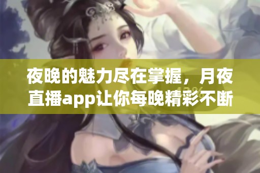 夜晚的魅力尽在掌握，月夜直播app让你每晚精彩不断