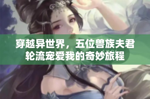 穿越异世界，五位兽族夫君轮流宠爱我的奇妙旅程