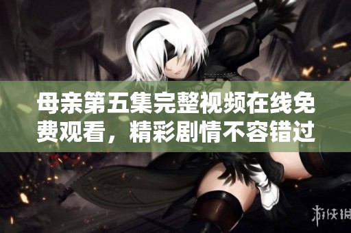 母亲第五集完整视频在线免费观看，精彩剧情不容错过