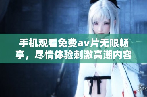 手机观看免费av片无限畅享，尽情体验刺激高潮内容