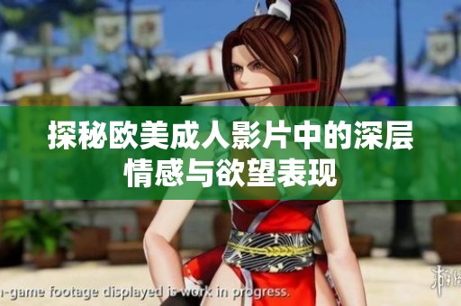 探秘欧美成人影片中的深层情感与欲望表现