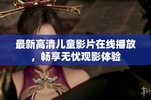 最新高清儿童影片在线播放，畅享无忧观影体验