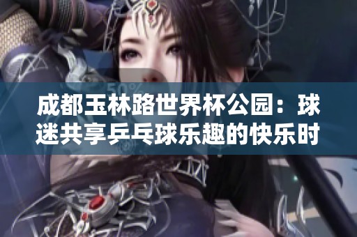 成都玉林路世界杯公园：球迷共享乒乓球乐趣的快乐时光