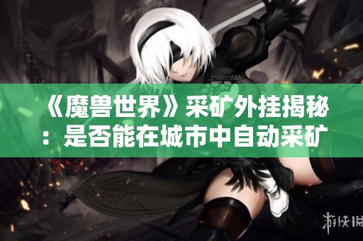 《魔兽世界》采矿外挂揭秘：是否能在城市中自动采矿？