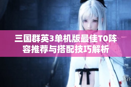 三国群英3单机版最佳T0阵容推荐与搭配技巧解析