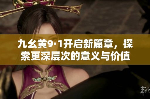 九幺黄9·1开启新篇章，探索更深层次的意义与价值