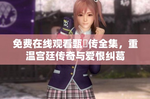 免费在线观看甄嬛传全集，重温宫廷传奇与爱恨纠葛