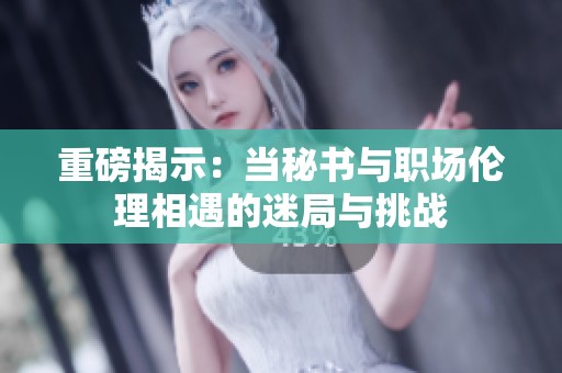 重磅揭示：当秘书与职场伦理相遇的迷局与挑战