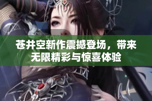 苍井空新作震撼登场，带来无限精彩与惊喜体验