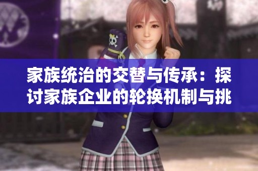 家族统治的交替与传承：探讨家族企业的轮换机制与挑战