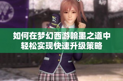 如何在梦幻西游翰墨之道中轻松实现快速升级策略