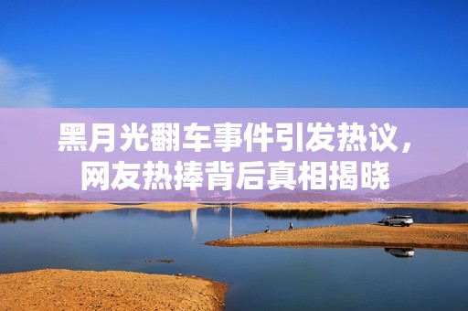 黑月光翻车事件引发热议，网友热捧背后真相揭晓