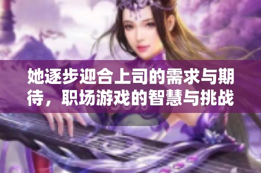 她逐步迎合上司的需求与期待，职场游戏的智慧与挑战