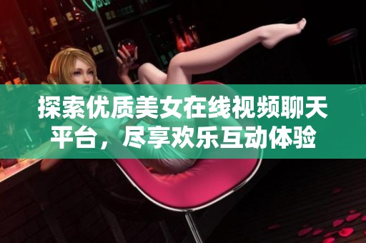 探索优质美女在线视频聊天平台，尽享欢乐互动体验