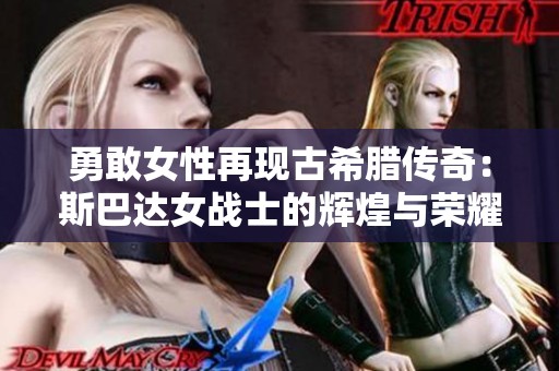 勇敢女性再现古希腊传奇：斯巴达女战士的辉煌与荣耀