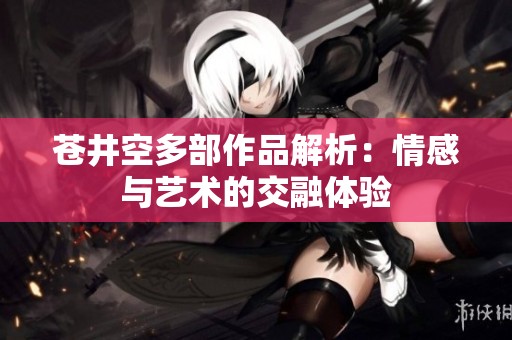 苍井空多部作品解析：情感与艺术的交融体验