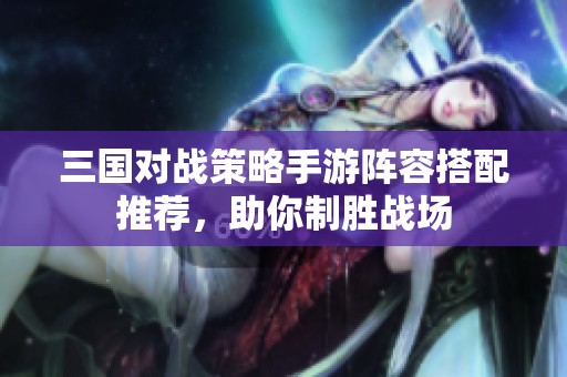 三国对战策略手游阵容搭配推荐，助你制胜战场