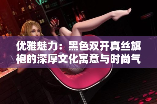 优雅魅力：黑色双开真丝旗袍的深厚文化寓意与时尚气息