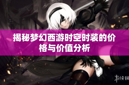 揭秘梦幻西游时空时装的价格与价值分析