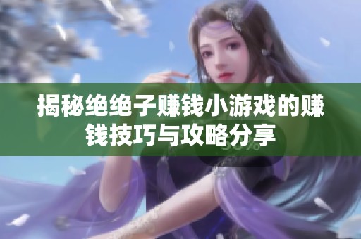 揭秘绝绝子赚钱小游戏的赚钱技巧与攻略分享