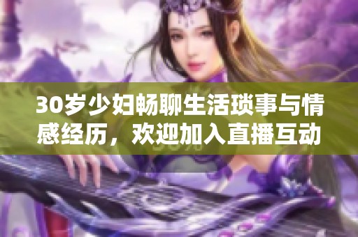 30岁少妇畅聊生活琐事与情感经历，欢迎加入直播互动