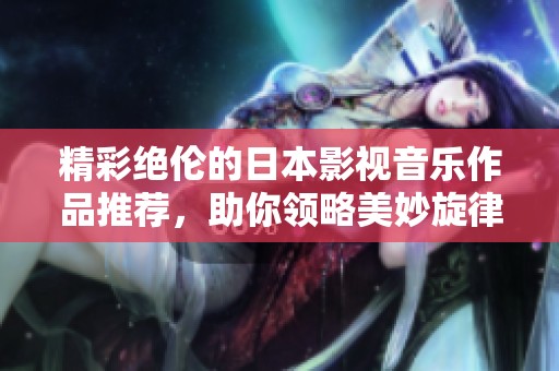精彩绝伦的日本影视音乐作品推荐，助你领略美妙旋律
