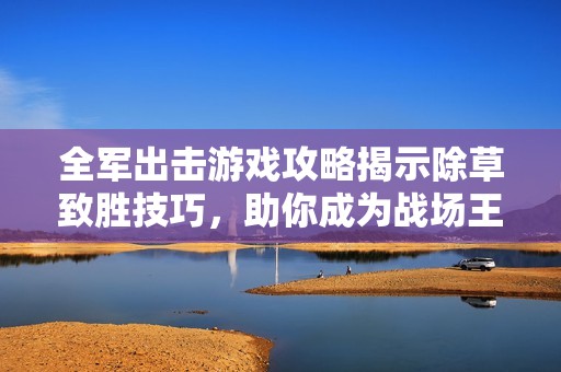 全军出击游戏攻略揭示除草致胜技巧，助你成为战场王者