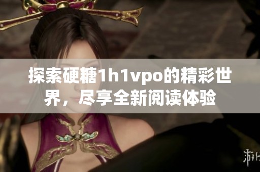 探索硬糖1h1vpo的精彩世界，尽享全新阅读体验